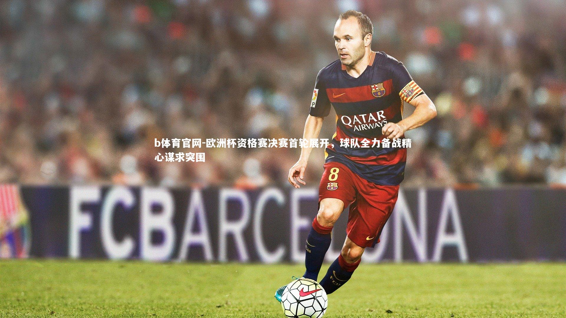 欧洲杯资格赛决赛首轮展开，球队全力备战精心谋求突围