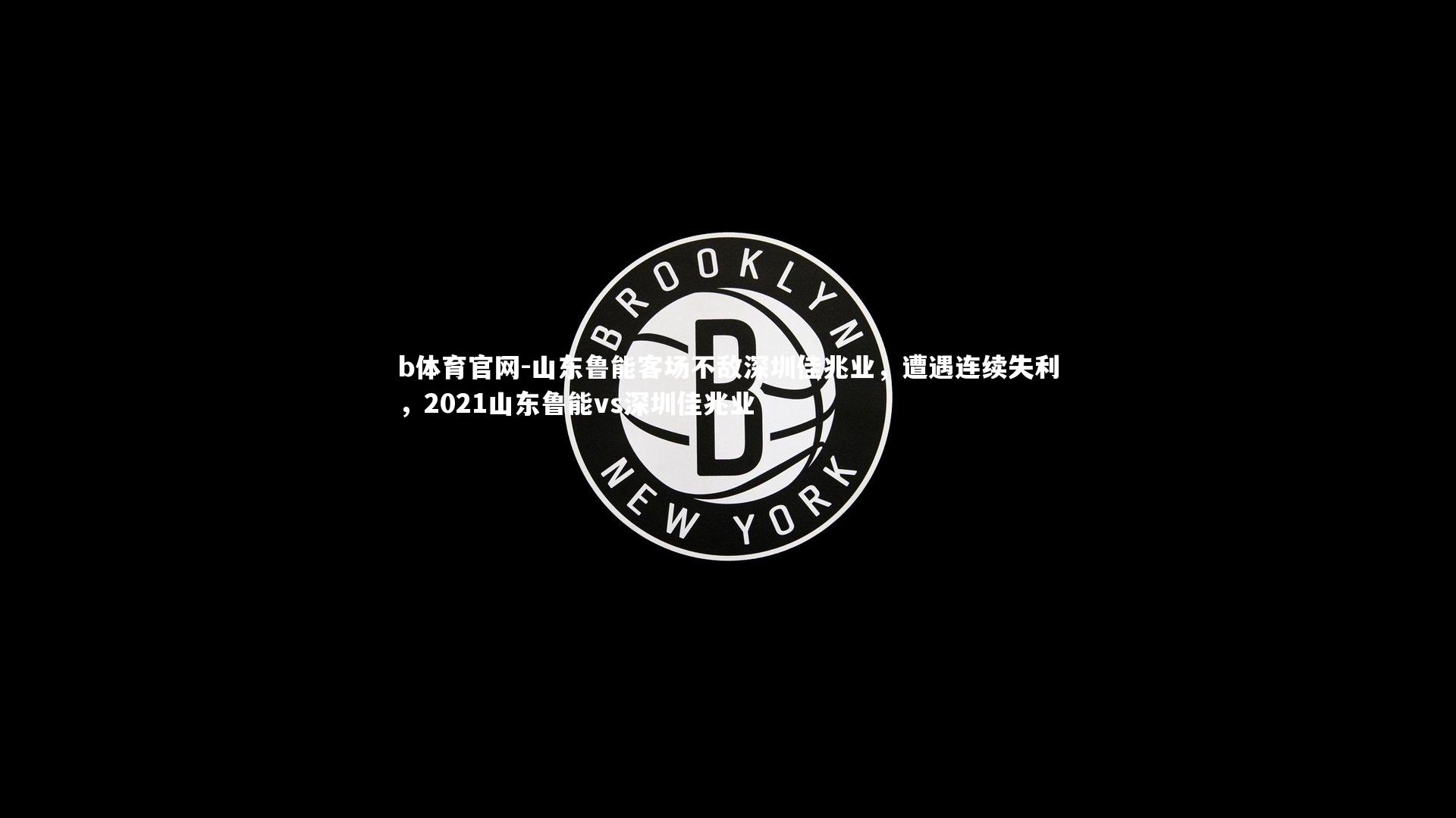 山东鲁能客场不敌深圳佳兆业,遭遇连续失利,2021山东鲁能vs深圳佳兆业