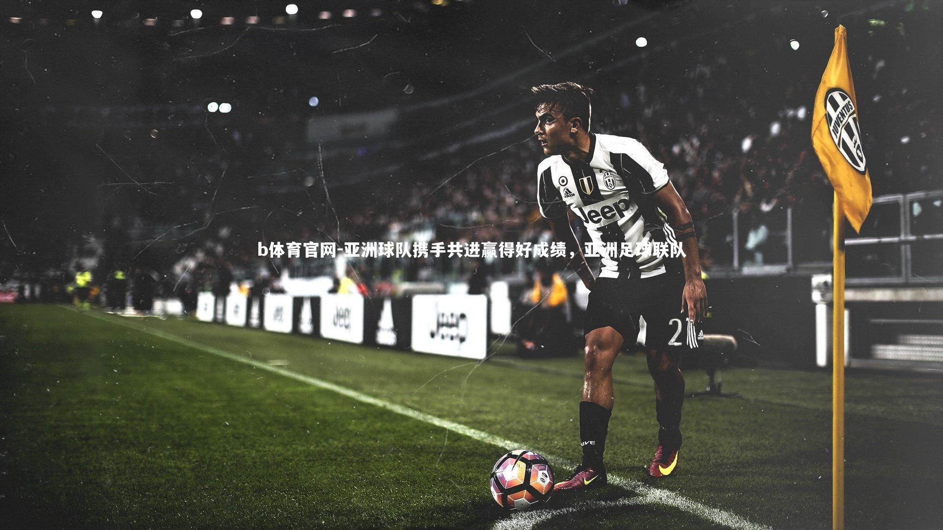 b体育官网-亚洲球队携手共进赢得好成绩，亚洲足球联队