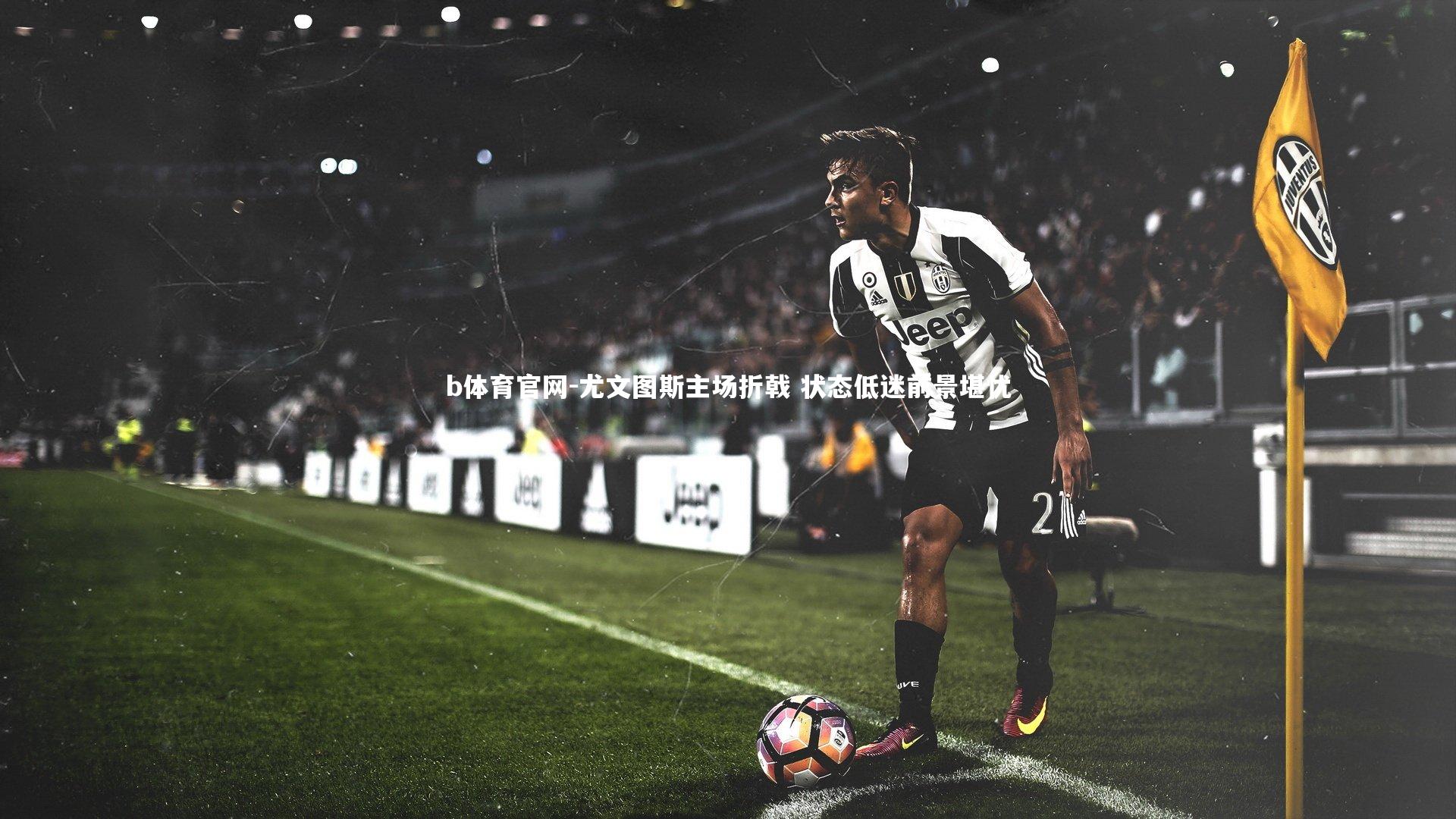 尤文图斯主场折戟 状态低迷前景堪忧